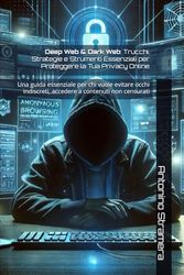Deep Web & Dark Web: Trucchi, Strategie e Strumenti Essenziali per Proteggere la Tua Privacy Online: Una guida essenziale per chi vuole evitare occhi indiscreti, accedere a contenuti non censurati