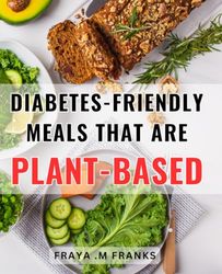 Diabetes-Friendly Meals That Are Plant-Based: Nourish Your Body with Wholesome and Delicious Plant-Based Recipes for Managing Diabetes Effortlessly