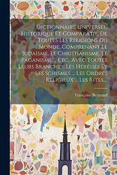 Dictionnaire Universel, Historique Et Comparatif, De Toutes Les Religions Du Monde, Comprenant Le Judaisme, Le Christianisme, Le Paganisme ... Etc., ... ... Les Ordres Religieux ... Les Rites, ...