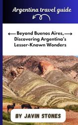 Argentina Travel Guide: Beyond Buenos Aires, Discovering Argentina’s Lesser-Known Wonders