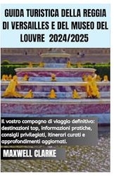 GUIDA TURISTICA DELLA REGGIA DI VERSAILLES E DEL MUSEO DEL LOUVRE 2024/2025: Alla scoperta della Francia: scoprire le attrazioni turistiche più ... per un'esperienza di vacanza definitiva