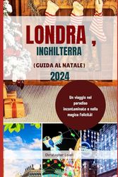 Londra Inghilterra (Guida Al Natale) 2024: Un viaggio nel paradiso incontaminato e nella magica felicità
