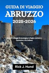 GUIDA DI VIAGGIO ABRUZZO 2025-2026: Scopri i villaggi di montagna, le fughe costiere e l'autentica vita italiana