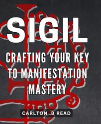 Sigil Crafting: Your Key to Manifestation Mastery: Unlock the Power of Sigil Crafting to Master your Manifestation Skills for Success