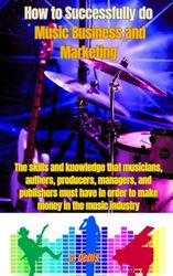 How to Successfully do Music Business and Marketing: The skills and knowledge that musicians, authors, producers, managers, and publishers must have in order to make money in the music industry