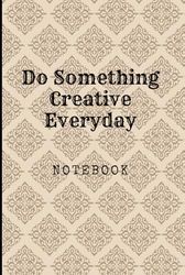 Do Something Creative Everyday: Great Inspirational And Motivational Notebook To Write In | Cool Notebook- Journal For Work | Appreciation Gift For ... | Perfect Gift For Women, Men, Girls, Boys