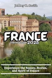 France Travel Guide 2025: Experience the Beauty, Stories, and Spirit of France