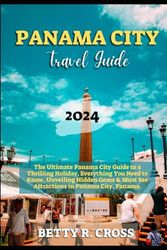 PANAMA CITY GUIDE 2023-2024: The Ultimate Panama City Guide to a Thrilling Holiday, Everything You Need to Know, Unveiling Hidden Gems and Must See Attractions in Panama City, Panama
