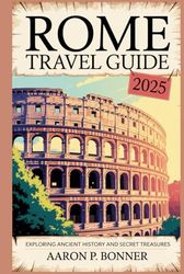 ROME TRAVEL GUIDE 2025: Exploring Ancient History and Secret Treasures