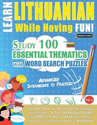 LEARN LITHUANIAN WHILE HAVING FUN! - ADVANCED: INTERMEDIATE TO PRACTICED - STUDY 100 ESSENTIAL THEMATICS WITH WORD SEARCH PUZZLES - VOL.1