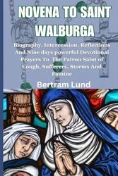 Novena to Saint Walburga: Biography, Intercession, Reflections And Nine days powerful Devotional Prayers To The Patron Saint of Cough, Sufferers, Storms And Famine (The Faithful Journey series)
