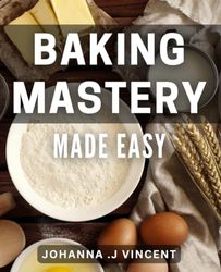 Baking Mastery Made Easy: Elevate Your Baking Skills with Simple Techniques and Delicious dishes