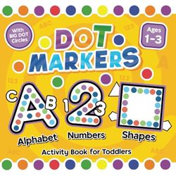 Abc & 123 Dot Markers Activity Book for Toddlers 1-3: I Learn Alphabet, Numbers, Shapes I Simple and Easy Dot Art Painters for Kids I Coloring Pages for Boys and Girls I Easy Guided Big Dots I