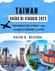 TAIWAN GUIDA DI VIAGGIO 2025: Attrazioni da vedere, con mappe e consigli pratici