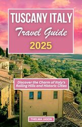TUSCANY ITALY TRAVEL GUIDE 2025: Discover the Charm of Italy's Rolling Hills and Historic Cities