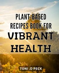 Plant-Based Recipes Book for Vibrant Health: Discover the delicious world of whole food plant-based cooking for optimal health and wellness.