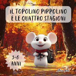IL TOPOLINO PIPPOLINO E LE QUATTRO STAGIONI: Una Storia Magica per Scoprire la Bellezza delle Stagioni per Bambini dai 3 ai 6 anni - EDIZIONE A COLORI