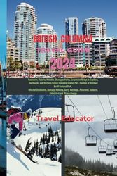 BRITISH COLUMBIA TRAVEL GUIDE 2024: Vancouver, Victoria, Whistler, Okanagan Valley, Banff National Park, Burnaby, Kelowna, Surry, Kamloops, Richmond, Nanaimo, Abbotsford and Prince George