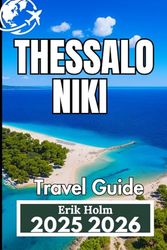 THESSALONIKI TRAVEL GUIDE 2025 2026: A Practical Companion for Authentic City Life, Hidden Sights, and Day Trips Across Northern Greece