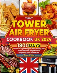 Yummy Tower Air Fryer Cookbook UK 2024: 1800 Days Tower Air Fryer Recipes Time-saving tips and nutritional insights while delighting your taste buds.