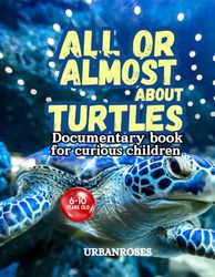 All Or Almost About Turtles. Documentary book for curious children. 6 to 10 years old.