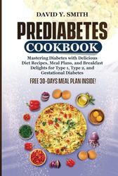 PREDIABETES COOKBOOK: Mastering Diabetes with Delicious Diet Recipes, Meal Plans, and Breakfast Delights for Type 1, Type 2, and Gestational Diabetes