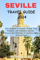 SEVILLE TRAVEL GUIDE 2024: Your passport to Journey Through Time, Flamenco, and Andalusian Splendor . Discover the Heartbeat of Southern Spain in Every Page