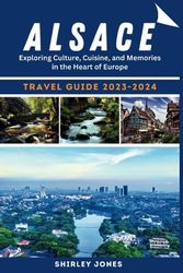 Alsace travel Guide 2023-2024: Exploring Culture, Cuisine, and Memories in the Heart of Europe