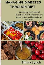 MANAGING DIABETES THROUGH DIET: "Unlocking the power of nutrition: your comprehensive guide to controlling diabetes with diet"