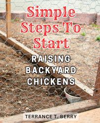 Simple Steps to Start Raising Backyard Chickens: The Ultimate Guide to Easily Starting and Caring for Your Own Backyard Flock