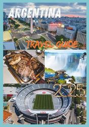 ARGENTINA TRAVEL GUIDE 2025: Discover the Beauty of Argentina From Patagonia to Buenos Aires