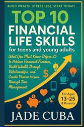 Top 10 Financial Life Skills for Teens and Young Adults What You Must Know Before: What You Must Know Before 25 to Achieve Financial Freedom Build Wealth Through Relationships& Create Passive In