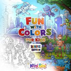 Fun with Colors for Kids: Robots Edition: a coloring book filled with futuristic robots, high-tech gadgets, and mechanical wonders, designed to ... and relaxation for kids and teens alike.