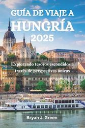GUÍA DE VIAJE A HUNGRÍA 2025: Explorando tesoros escondidos a través de perspectivas únicas
