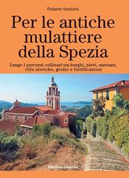 Per le antiche mulattiere della Spezia. Lungo i percorsi collinari tra borghi, pievi, santuari, ville storiche, grotte e fortificazioni. Ediz. a colori
