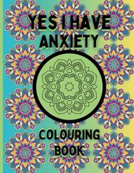 Yes I Have Anxiety Colouring Book: Transform Stress into Serenity with Therapeutic Colouring, Beautiful Patterns To Colour In