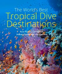 The World's Best Tropical Dive Destinations: Asia-Pacific, Caribbean, Indian Ocean and the Red Sea