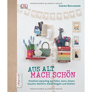 Sabine Bohlmann - Aus Alt mach Schön: Kreatives Upcycling aus Dosen, Tüten, Jeans, Büchern, Geschirr, Kleiderbügeln und Stühlen