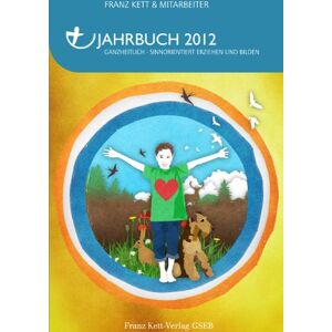 Kett Franz - Jahrbuch 2012: Ganzheitlich - Sinnorientiert Erziehen und Bilden