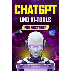 unbekannt - ChatGPT und KI-Tools für Einsteiger: Der umfassende Leitfaden für Prompt Engineering, generative Kunst, Code-Generierung und Produktivität mit KI