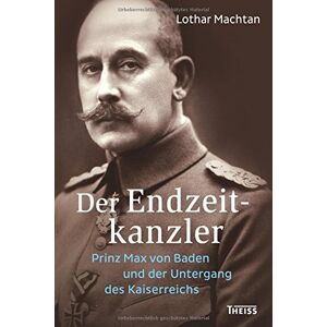 Lothar Machtan - Der Endzeitkanzler: Prinz Max von Baden und der Untergang des Kaiserreichs