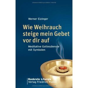 Werner Eizinger - Wie Weihrauch steige mein Gebet vor dir auf: Meditative Gottesdienste mit Symbolen