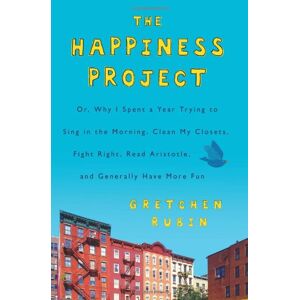 Gretchen Rubin - The Happiness Project: Or, Why I Spent a Year Trying to Sing in the Morning, Clean My Closets, Fight Right, Read Aristotle, and Generally Have More Fun