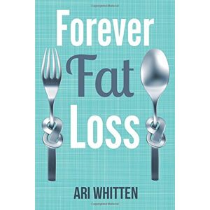 Ari Whitten - Forever Fat Loss: Escape the Low Calorie and Low Carb Diet Traps and Achieve Effortless and Permanent Fat Loss by Working with Your Biology Instead of Against It