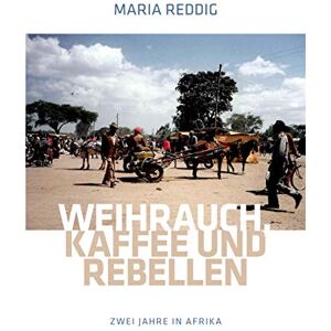 Maria Reddig - Weihrauch, Kaffee und Rebellen: Zwei Jahre in Afrika