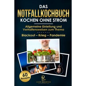 Leon Richter - Das Notfallkochbuch - Kochen ohne Strom - Blackout Vorsorge: Die 60 hilfreichsten Rezepte in 3 Phasen unterteilt – Allgemeine Einleitung und Verhaltensweisen zum Thema Stromausfall – Krieg - Pandemie