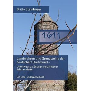Britta Steinhüser - 1611: Landwehren und Grenzsteine der Grafschaft Dortmund - Unterwegs zu Zeugen vergangener Jahrhunderte Ein Lese- und Wanderbuch
