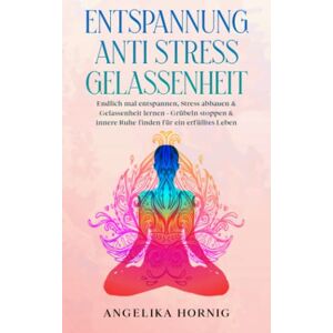 Angelika Hornig - Entspannung Anti Stress Gelassenheit: Endlich mal entspannen, Stress abbauen & Gelassenheit lernen - Grübeln stoppen & innere Ruhe finden für ein erfülltes Leben