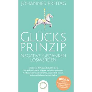 Johannes Freitag - Glücksprinzip - Negative Gedanken loswerden: Mit diesen 10 ungeahnt effektiven Methoden Grübeln stoppen und dein quälendes Gedankenkarussell anhalten, um endlich innere Ruhe und Gelassenheit zu finden