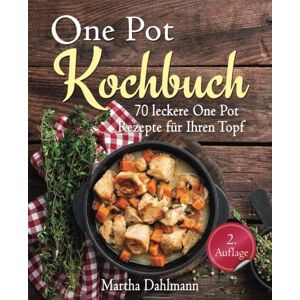 Martha Dahlmann - One Pot Kochbuch – 70 leckere One Pot Rezepte für Ihren Topf – mit One Pot Pasta, vegetarischen One Pot Rezepten und One Pot Low Carb Gerichten (One Pot vegetarisch, One Pot vegan, Suppen Kochbuch)
